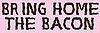 Bring Home the Bacon